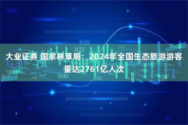 大业证券 国家林草局：2024年全国生态旅游游客量达2761亿人次