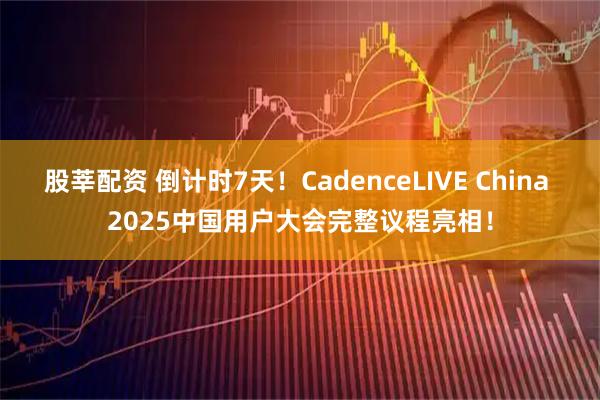 股莘配资 倒计时7天！CadenceLIVE China 2025中国用户大会完整议程亮相！