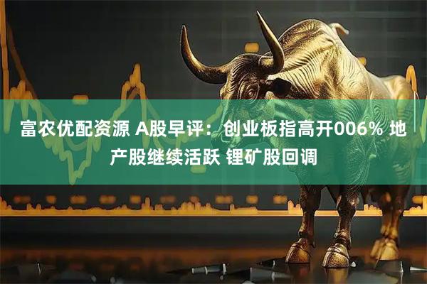 富农优配资源 A股早评：创业板指高开006% 地产股继续活跃 锂矿股回调