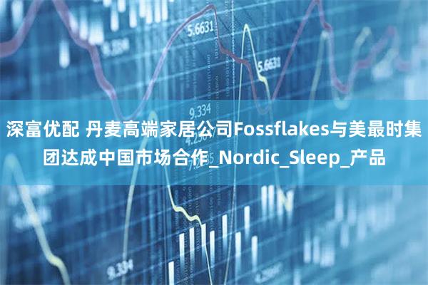 深富优配 丹麦高端家居公司Fossflakes与美最时集团达成中国市场合作_Nordic_Sleep_产品