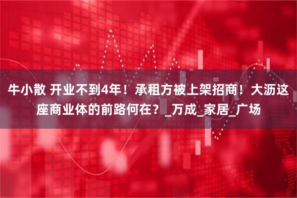 牛小散 开业不到4年！承租方被上架招商！大沥这座商业体的前路何在？_万成_家居_广场