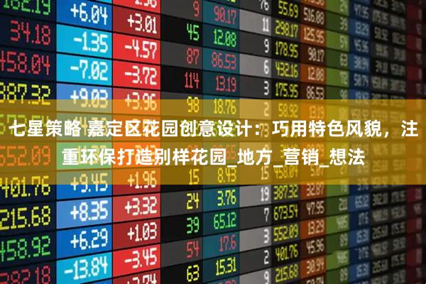 七星策略 嘉定区花园创意设计：巧用特色风貌，注重环保打造别样花园_地方_营销_想法