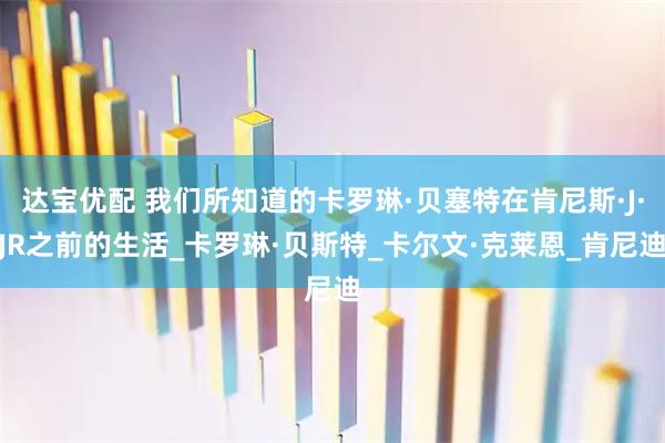 达宝优配 我们所知道的卡罗琳·贝塞特在肯尼斯·J·JR之前的生活_卡罗琳·贝斯特_卡尔文·克莱恩_肯尼迪