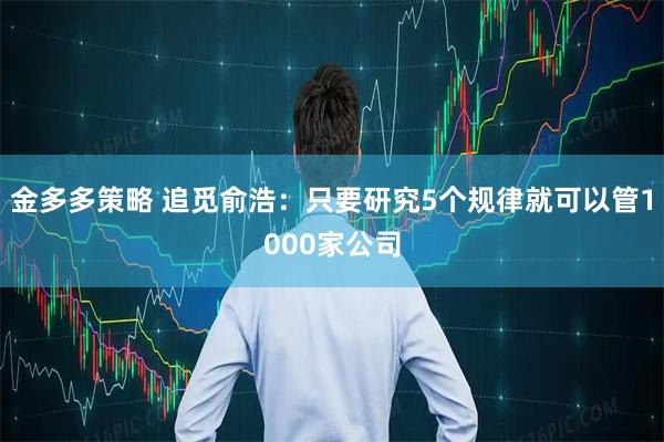 金多多策略 追觅俞浩：只要研究5个规律就可以管1000家公司