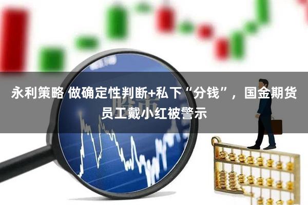 永利策略 做确定性判断+私下“分钱”，国金期货员工戴小红被警示
