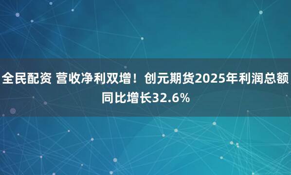 全民配资 营收净利双增！创元期货2025年利润总额同比增长32.6%