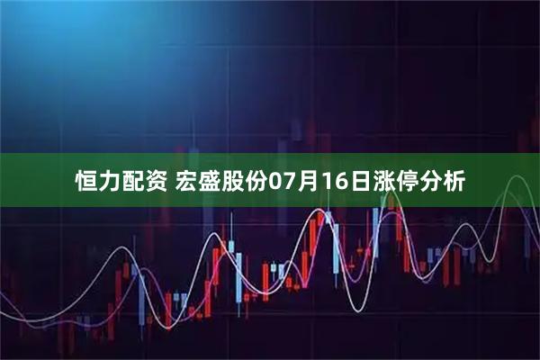 恒力配资 宏盛股份07月16日涨停分析
