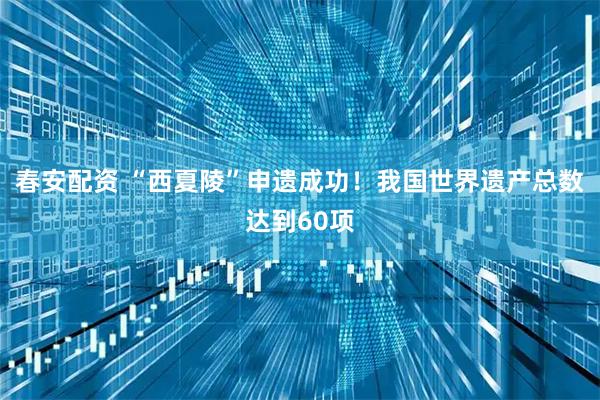 春安配资 “西夏陵”申遗成功！我国世界遗产总数达到60项