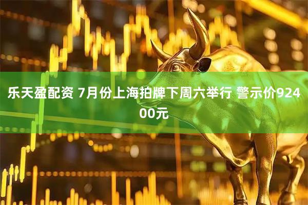 乐天盈配资 7月份上海拍牌下周六举行 警示价92400元