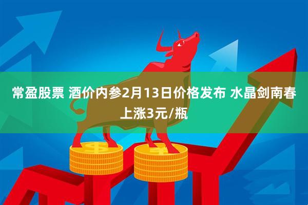常盈股票 酒价内参2月13日价格发布 水晶剑南春上涨3元/瓶