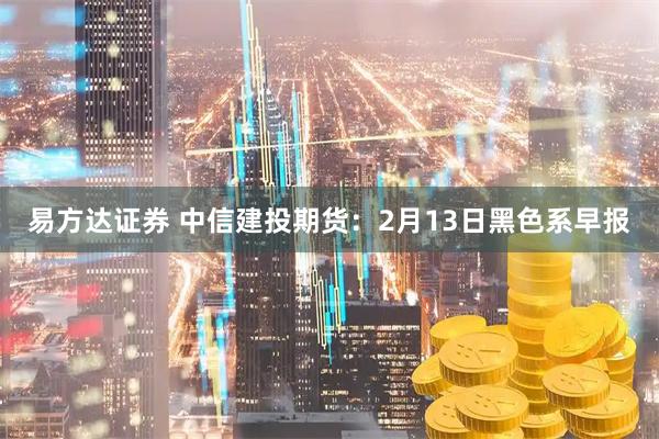 易方达证券 中信建投期货：2月13日黑色系早报