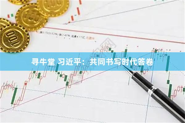 寻牛堂 习近平：共同书写时代答卷