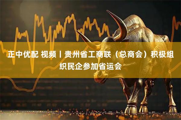 正中优配 视频丨贵州省工商联（总商会）积极组织民企参加省运会