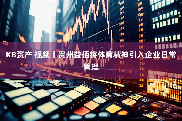KB资产 视频丨贵州益佰将体育精神引入企业日常管理