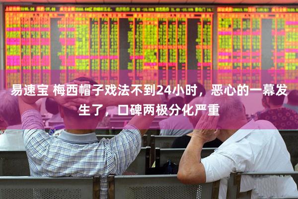 易速宝 梅西帽子戏法不到24小时，恶心的一幕发生了，口碑两极分化严重