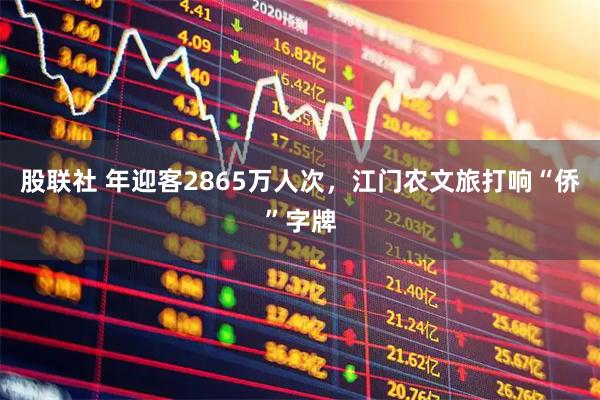 股联社 年迎客2865万人次,江门农文旅打响“侨”字牌