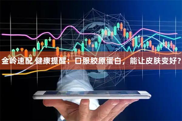 金岭速配 健康提醒：口服胶原蛋白，能让皮肤变好？