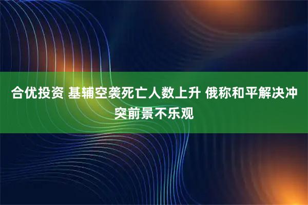 合优投资 基辅空袭死亡人数上升 俄称和平解决冲突前景不乐观
