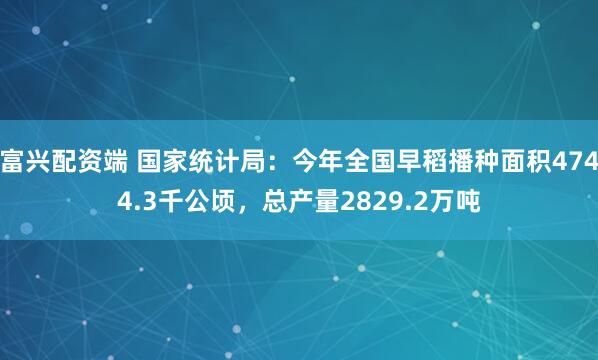 富兴配资端 国家统计局：今年全国早稻播种面积4744.3千公顷，总产量2829.2万吨