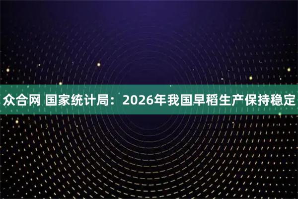 众合网 国家统计局：2026年我国早稻生产保持稳定