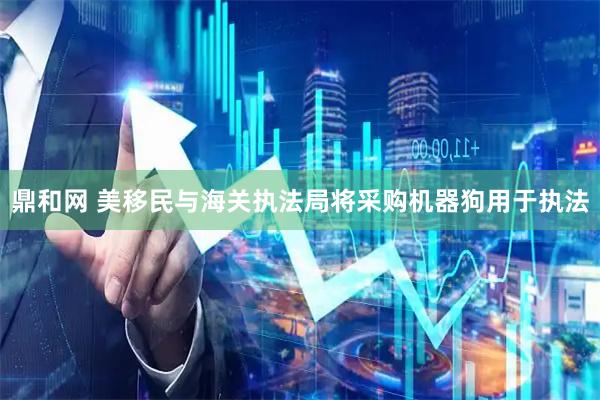 鼎和网 美移民与海关执法局将采购机器狗用于执法